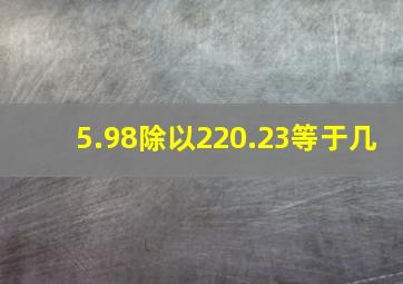 5.98除以220.23等于几