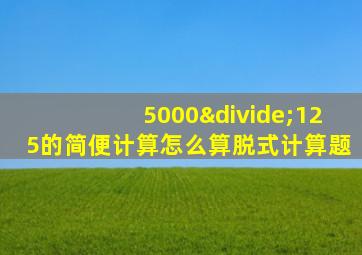 5000÷125的简便计算怎么算脱式计算题