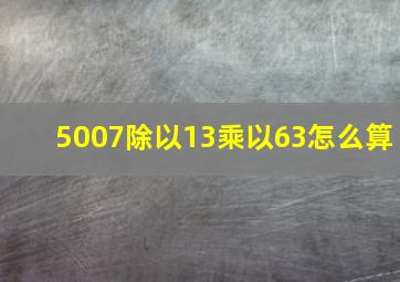 5007除以13乘以63怎么算