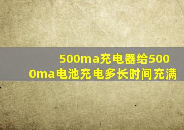 500ma充电器给5000ma电池充电多长时间充满