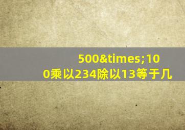 500×100乘以234除以13等于几