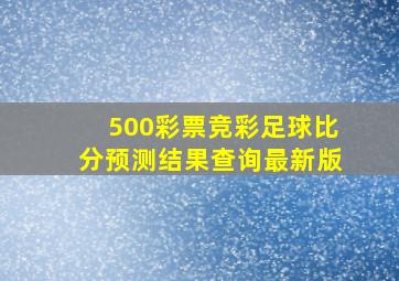 500彩票竞彩足球比分预测结果查询最新版