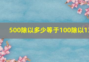 500除以多少等于100除以13