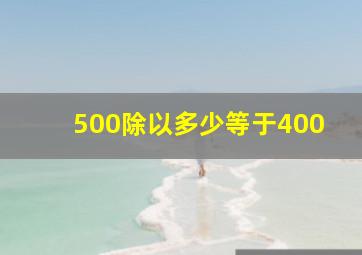 500除以多少等于400