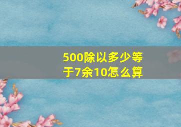 500除以多少等于7余10怎么算