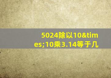 5024除以10×10乘3.14等于几