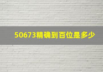 50673精确到百位是多少