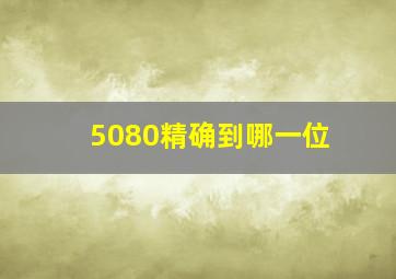 5080精确到哪一位