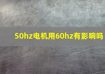 50hz电机用60hz有影响吗