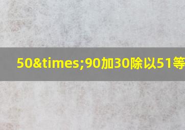 50×90加30除以51等于几