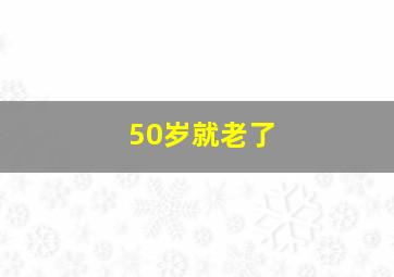 50岁就老了