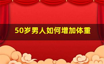 50岁男人如何增加体重