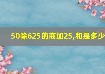 50除625的商加25,和是多少