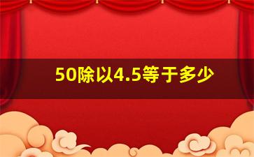 50除以4.5等于多少