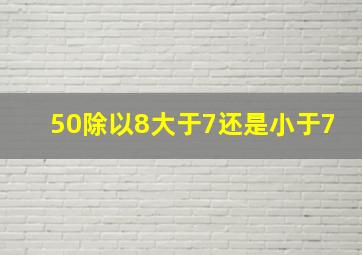 50除以8大于7还是小于7