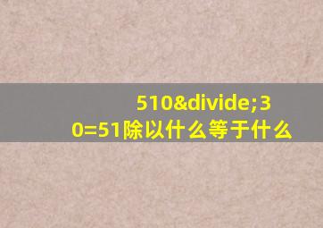 510÷30=51除以什么等于什么