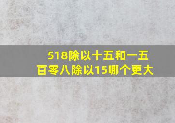 518除以十五和一五百零八除以15哪个更大