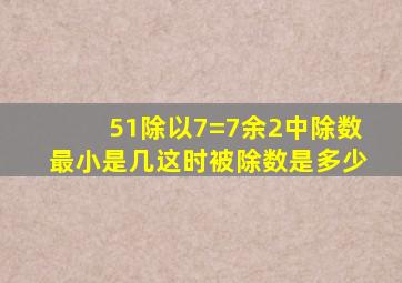 51除以7=7余2中除数最小是几这时被除数是多少