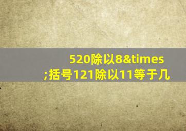 520除以8×括号121除以11等于几