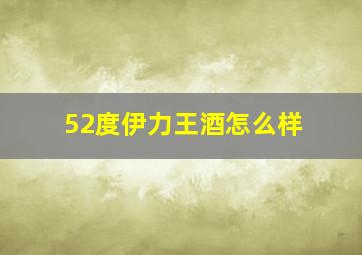 52度伊力王酒怎么样