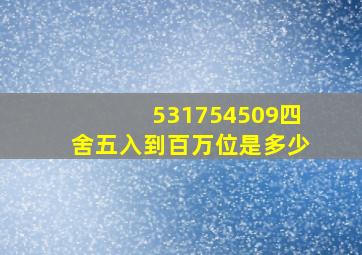 531754509四舍五入到百万位是多少