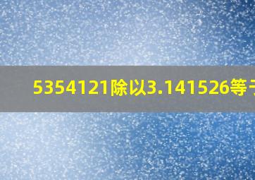 5354121除以3.141526等于几