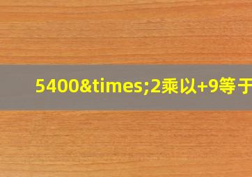 5400×2乘以+9等于几