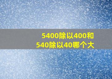 5400除以400和540除以40哪个大