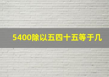 5400除以五四十五等于几