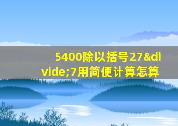 5400除以括号27÷7用简便计算怎算