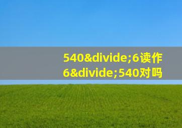 540÷6读作6÷540对吗