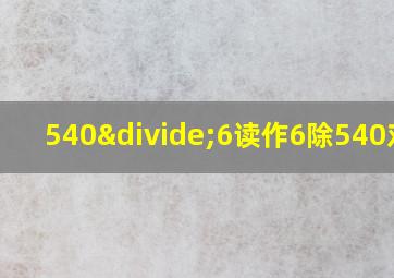 540÷6读作6除540对吗