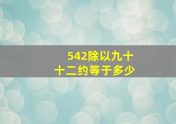 542除以九十十二约等于多少