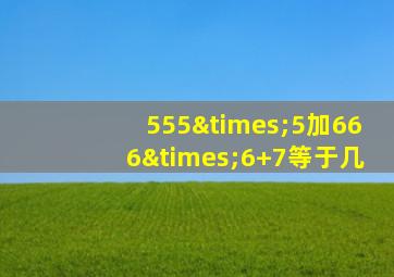 555×5加666×6+7等于几