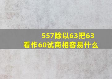 557除以63把63看作60试商相容易什么