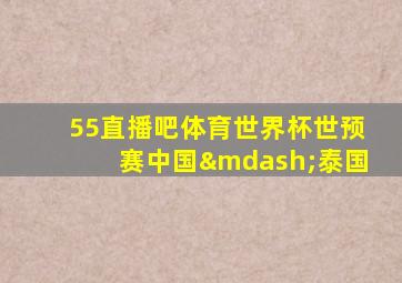 55直播吧体育世界杯世预赛中国—泰国