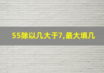 55除以几大于7,最大填几