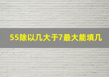 55除以几大于7最大能填几