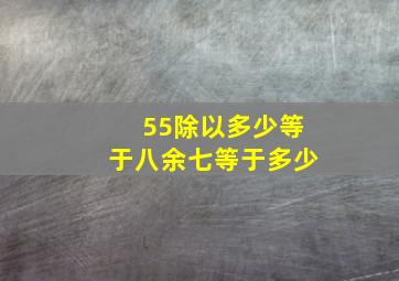 55除以多少等于八余七等于多少