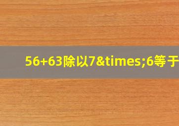 56+63除以7×6等于几