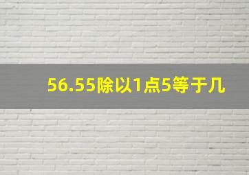 56.55除以1点5等于几