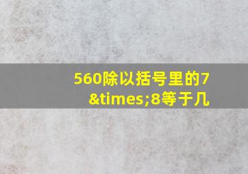 560除以括号里的7×8等于几