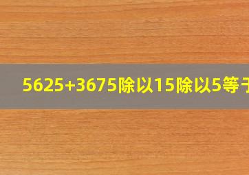 5625+3675除以15除以5等于几