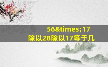 56×17除以28除以17等于几