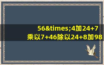 56×4加24+7乘以7+46除以24+8加9846+7287×5982等于几