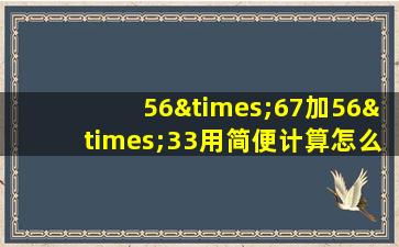 56×67加56×33用简便计算怎么样