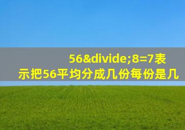 56÷8=7表示把56平均分成几份每份是几