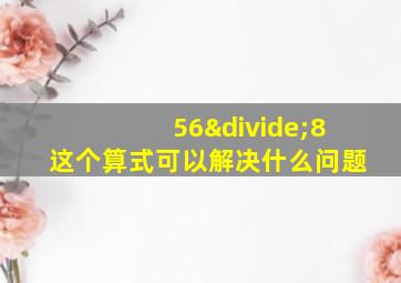 56÷8这个算式可以解决什么问题