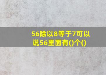 56除以8等于7可以说56里面有()个()