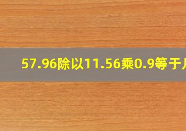 57.96除以11.56乘0.9等于几